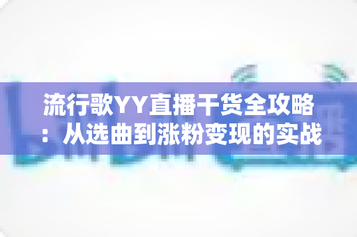 流行歌YY直播干货全攻略:从选曲到涨粉变现的实战秘籍大公开 流行歌YY直播干货全攻略:从选曲到涨粉变现的实战秘籍大公开
