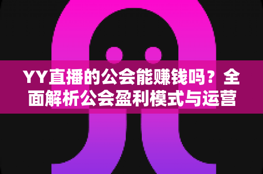 YY直播的公会能赚钱吗?全面解析公会盈利模式与运营前景 YY直播的公会能赚钱吗?全面解析公会盈利模式与运营前景