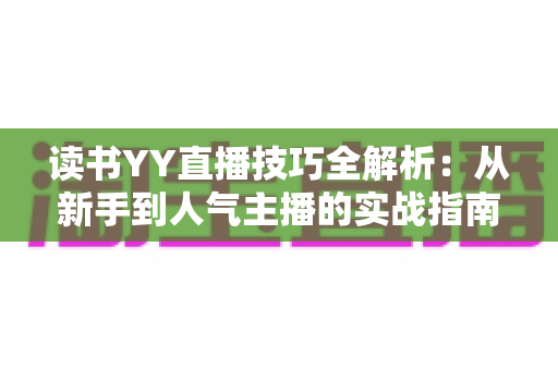 读书YY直播技巧全解析：从新手到人气主播的实战指南，助你打造高热度读书直播间