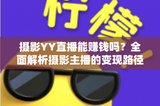 摄影YY直播能赚钱吗?全面解析摄影主播的变现路径与收入潜力 摄影YY直播能赚钱吗?全面解析摄影主播的变现路径与收入潜力