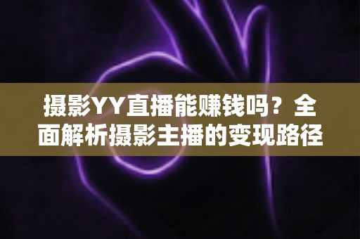 摄影YY直播能赚钱吗?全面解析摄影主播的变现路径与收入潜力 摄影YY直播能赚钱吗?全面解析摄影主播的变现路径与收入潜力