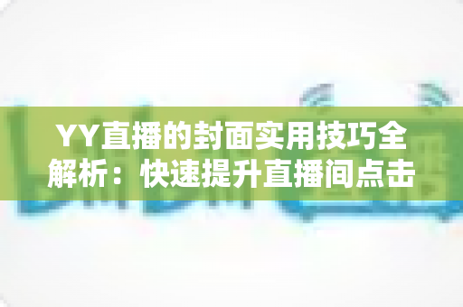 YY直播的封面实用技巧全解析：快速提升直播间点击率与人气流的完整指南