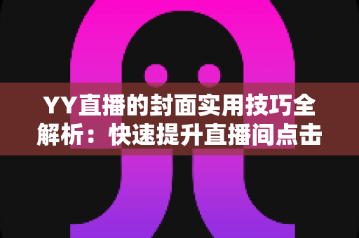 YY直播的封面实用技巧全解析：快速提升直播间点击率与人气流的完整指南