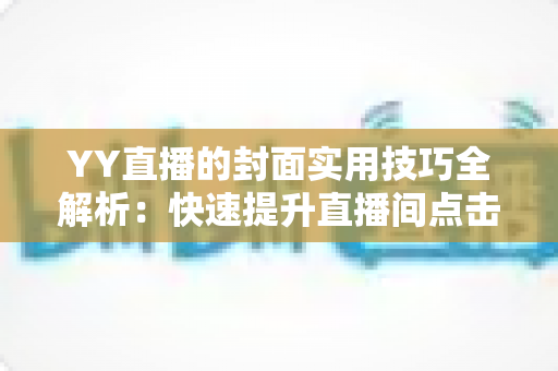 YY直播的封面实用技巧全解析：快速提升直播间点击率与人气流的完整指南