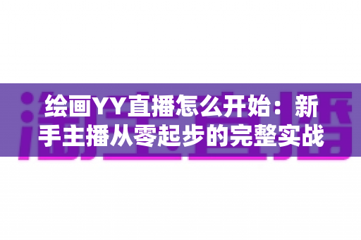 绘画YY直播怎么开始:新手主播从零起步的完整实战指南 绘画YY直播怎么开始:新手主播从零起步的完整实战指南