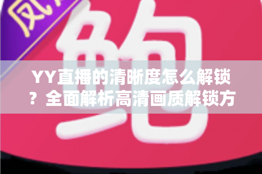 YY直播的清晰度怎么解锁?全面解析高清画质解锁方法与观看体验提升指南 YY直播的清晰度怎么解锁?全面解析高清画质解锁方法与观看体验提升指南