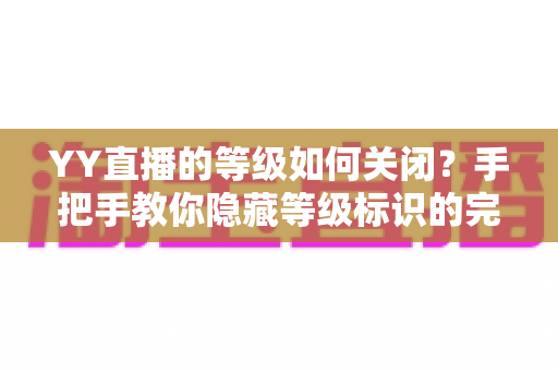 YY直播的等级如何关闭？手把手教你隐藏等级标识的完整实用攻略