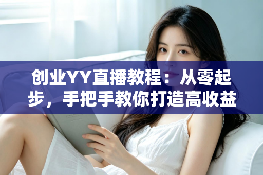 创业YY直播教程：从零起步，手把手教你打造高收益直播间