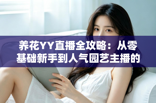 养花YY直播全攻略:从零基础新手到人气园艺主播的完整进阶指南 养花YY直播全攻略:从零基础新手到人气园艺主播的完整进阶指南