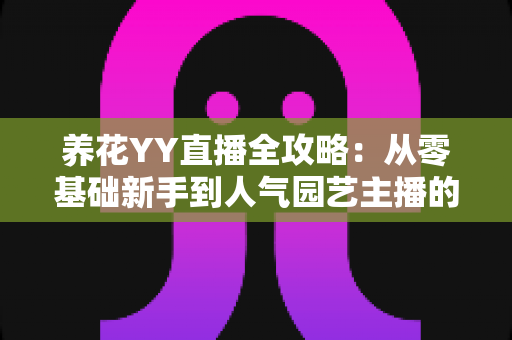 养花YY直播全攻略:从零基础新手到人气园艺主播的完整进阶指南 养花YY直播全攻略:从零基础新手到人气园艺主播的完整进阶指南