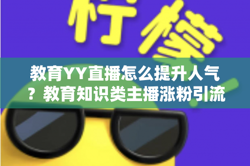 教育YY直播怎么提升人气?教育知识类主播涨粉引流与运营实战全攻略 教育YY直播怎么提升人气?教育知识类主播涨粉引流与运营实战全攻略