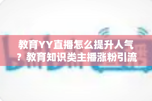 教育YY直播怎么提升人气?教育知识类主播涨粉引流与运营实战全攻略 教育YY直播怎么提升人气?教育知识类主播涨粉引流与运营实战全攻略