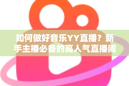 如何做好音乐YY直播?新手主播必备的高人气直播间运营全攻略 如何做好音乐YY直播?新手主播必备的高人气直播间运营全攻略
