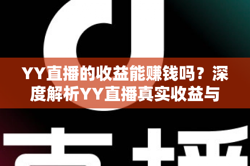 YY直播的收益能赚钱吗?深度解析YY直播真实收益与赚钱全攻略 YY直播的收益能赚钱吗?深度解析YY直播真实收益与赚钱全攻略