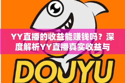 YY直播的收益能赚钱吗?深度解析YY直播真实收益与赚钱全攻略 YY直播的收益能赚钱吗?深度解析YY直播真实收益与赚钱全攻略