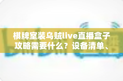 棋牌室装乌贼live直播盒子攻略需要什么?设备清单、安装流程与合规避坑全指南 棋牌室装乌贼live直播盒子攻略需要什么?设备清单、安装流程与合规避坑全指南