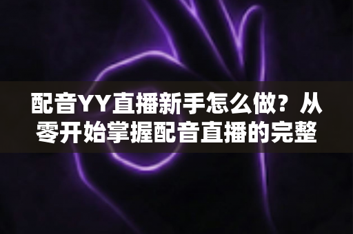 配音YY直播新手怎么做?从零开始掌握配音直播的完整入门指南 配音YY直播新手怎么做?从零开始掌握配音直播的完整入门指南