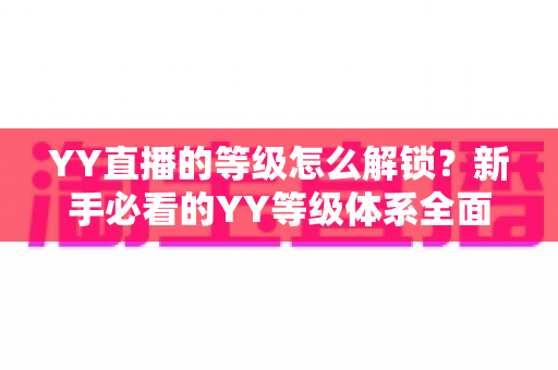 YY直播的等级怎么解锁?新手必看的YY等级体系全面解析与快速升级攻略 YY直播的等级怎么解锁?新手必看的YY等级体系全面解析与快速升级攻略