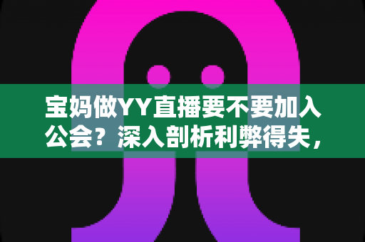 宝妈做YY直播要不要加入公会?深入剖析利弊得失,帮你做出最适合的选择 宝妈做YY直播要不要加入公会?深入剖析利弊得失,帮你做出最适合的选择