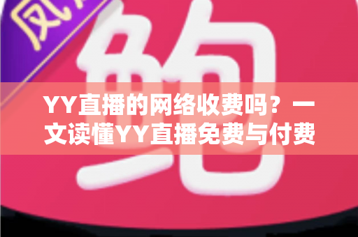YY直播的网络收费吗？一文读懂YY直播免费与付费的全部真相