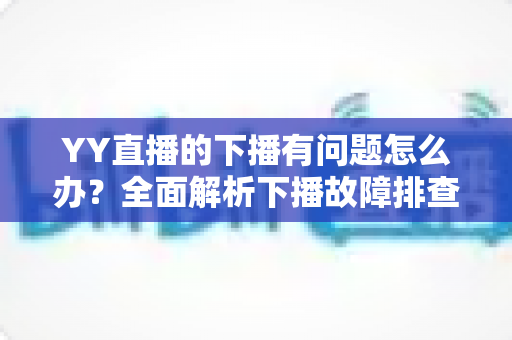 YY直播的下播有问题怎么办?全面解析下播故障排查与实用解决方案指南 YY直播的下播有问题怎么办?全面解析下播故障排查与实用解决方案指南