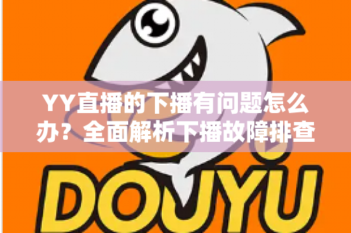 YY直播的下播有问题怎么办?全面解析下播故障排查与实用解决方案指南 YY直播的下播有问题怎么办?全面解析下播故障排查与实用解决方案指南