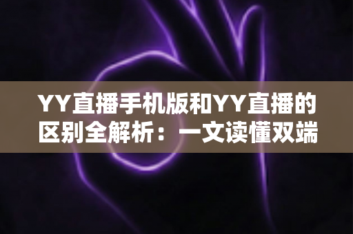 YY直播手机版和YY直播的区别全解析：一文读懂双端差异，选对版本畅享直播新体验