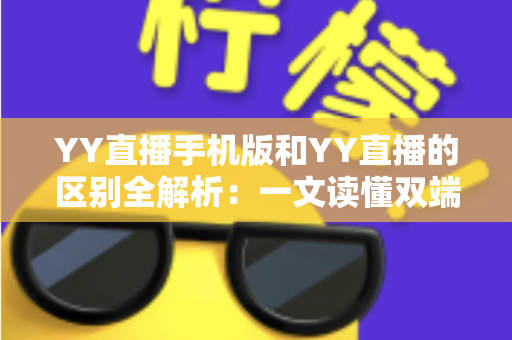 YY直播手机版和YY直播的区别全解析：一文读懂双端差异，选对版本畅享直播新体验