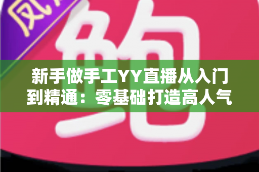 新手做手工YY直播从入门到精通：零基础打造高人气手工直播间的全流程实战指南
