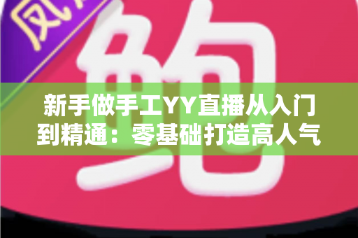 新手做手工YY直播从入门到精通：零基础打造高人气手工直播间的全流程实战指南