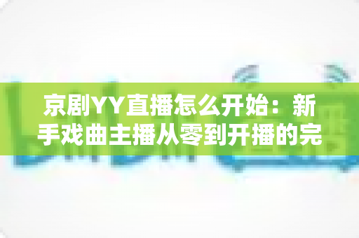 京剧YY直播怎么开始:新手戏曲主播从零到开播的完整实战指南 京剧YY直播怎么开始:新手戏曲主播从零到开播的完整实战指南