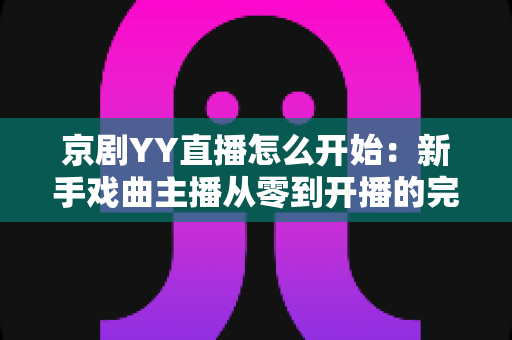 京剧YY直播怎么开始:新手戏曲主播从零到开播的完整实战指南 京剧YY直播怎么开始:新手戏曲主播从零到开播的完整实战指南