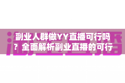 副业人群做YY直播可行吗？全面解析副业直播的可行性、收益与实操指南