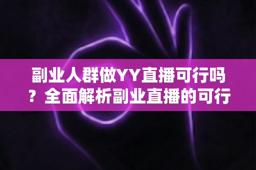 副业人群做YY直播可行吗？全面解析副业直播的可行性、收益与实操指南