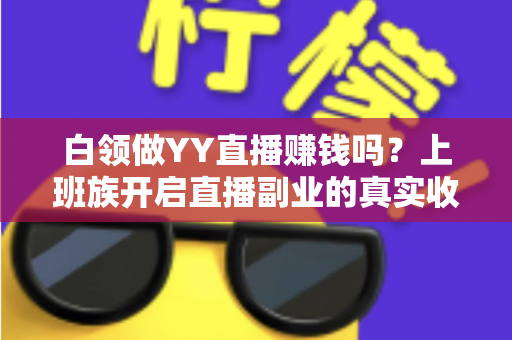 白领做YY直播赚钱吗?上班族开启直播副业的真实收益分析与实战指南 白领做YY直播赚钱吗?上班族开启直播副业的真实收益分析与实战指南