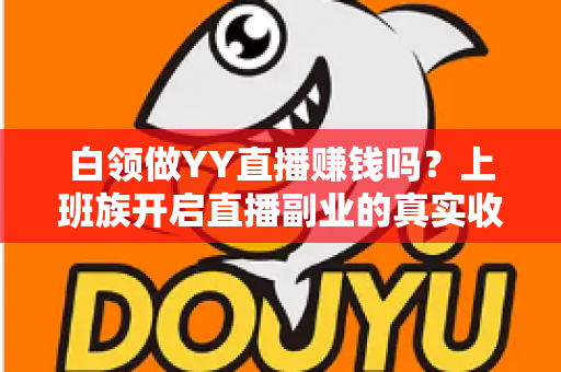 白领做YY直播赚钱吗?上班族开启直播副业的真实收益分析与实战指南 白领做YY直播赚钱吗?上班族开启直播副业的真实收益分析与实战指南