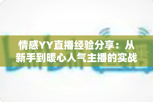 情感YY直播经验分享:从新手到暖心人气主播的实战全攻略 情感YY直播经验分享:从新手到暖心人气主播的实战全攻略