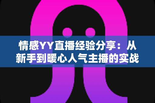 情感YY直播经验分享:从新手到暖心人气主播的实战全攻略 情感YY直播经验分享:从新手到暖心人气主播的实战全攻略
