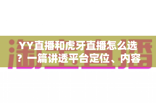 YY直播和虎牙直播怎么选?一篇讲透平台定位、内容生态与收益模式的深度指南 YY直播和虎牙直播怎么选?一篇讲透平台定位、内容生态与收益模式的深度指南