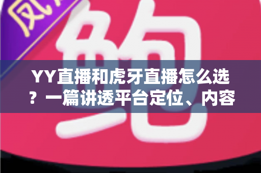 YY直播和虎牙直播怎么选?一篇讲透平台定位、内容生态与收益模式的深度指南 YY直播和虎牙直播怎么选?一篇讲透平台定位、内容生态与收益模式的深度指南