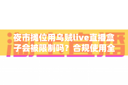 夜市摊位用乌贼live直播盒子会被限制吗？合规使用全解析与避坑指南