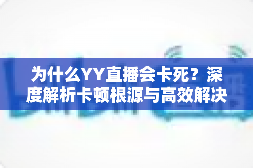 为什么YY直播会卡死?深度解析卡顿根源与高效解决全攻略 为什么YY直播会卡死?深度解析卡顿根源与高效解决全攻略