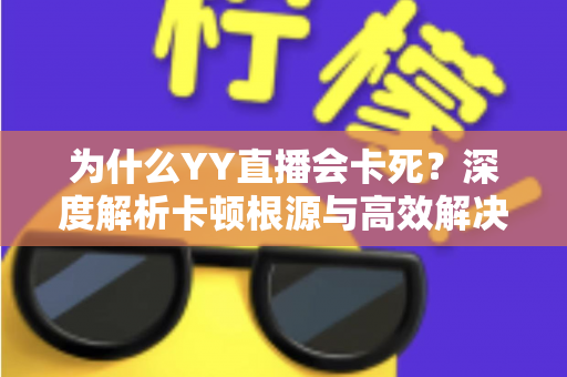 为什么YY直播会卡死?深度解析卡顿根源与高效解决全攻略 为什么YY直播会卡死?深度解析卡顿根源与高效解决全攻略