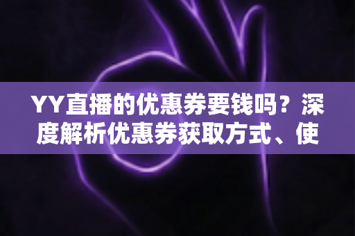 YY直播的优惠券要钱吗？深度解析优惠券获取方式、使用规则与避坑技巧