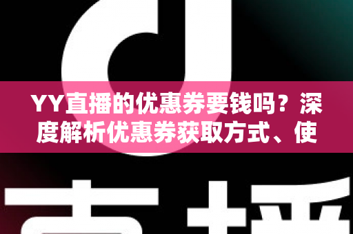 YY直播的优惠券要钱吗？深度解析优惠券获取方式、使用规则与避坑技巧