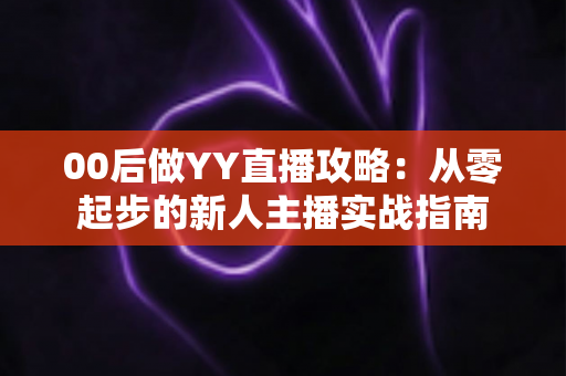00后做YY直播攻略:从零起步的新人主播实战指南 00后做YY直播攻略:从零起步的新人主播实战指南