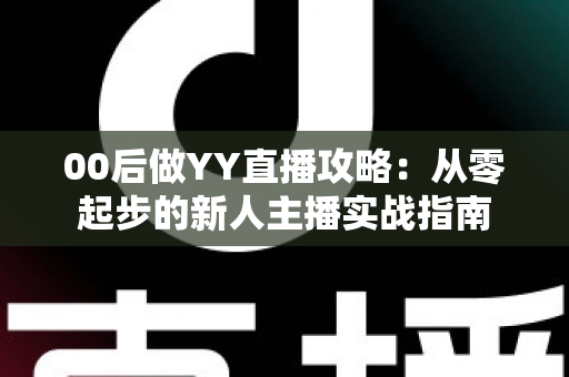 00后做YY直播攻略:从零起步的新人主播实战指南 00后做YY直播攻略:从零起步的新人主播实战指南