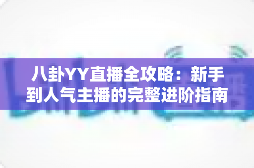 八卦YY直播全攻略：新手到人气主播的完整进阶指南