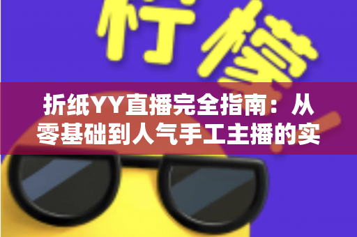 折纸YY直播完全指南:从零基础到人气手工主播的实战宝典 折纸YY直播完全指南:从零基础到人气手工主播的实战宝典