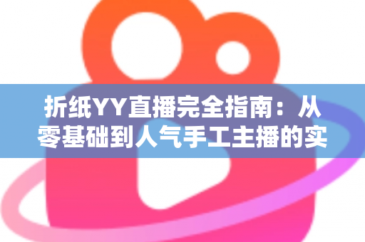 折纸YY直播完全指南：从零基础到人气手工主播的实战宝典